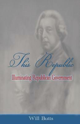 This Republic: Illuminating Republican Government by Will Butts