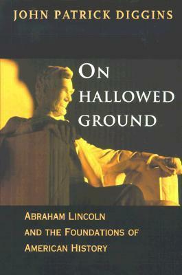 On Hallowed Ground: Abraham Lincoln and the Foundations of American History by John Patrick Diggins
