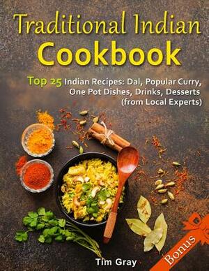 Traditional Indian Cookbook Top 25 Indian Recipes: Dal, Popular Curry, One Pot Dishes, Drinks, Desserts (from Local Experts) by Tim Gray