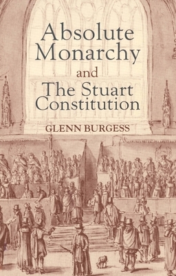 Absolute Monarchy and the Stuart Constitution by Glenn Burgess