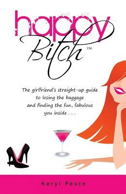 Happy Bitch: The girlfriend's straight-up guide to losing the baggage and finding the fun, fabulous you inside. by Keryl Pesce