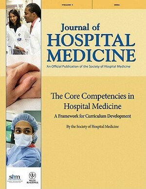 The Core Competencies in Hospital Medicine: A Framework for Curriculum Development by the Society of Hospital Medicine by Daniel D. Dressler, Michael J. Pistoria, Alpesh N. Amin