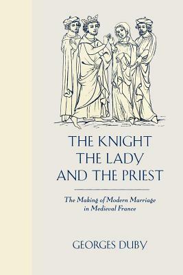 The Knight, the Lady and the Priest: The Making of Modern Marriage in Medieval France by Georges Duby