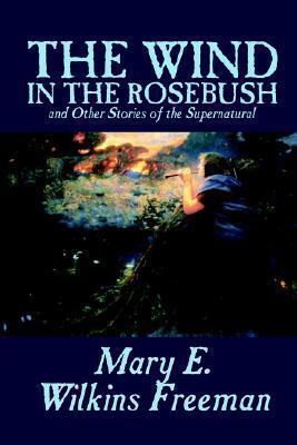 The Wind in the Rosebush and Other Stories of the Supernatural by Mary E. Wilkins Freeman