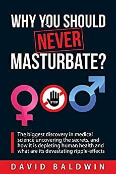 Why you should NEVER masturbate?: The biggest discovery in medical science uncovering the secrets, and how it is depleting human health and what are its devastating ripple-effects. by David Baldwin