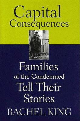 Capital Consequences: Families of the Condemned Tell Their Stories by Rachel King
