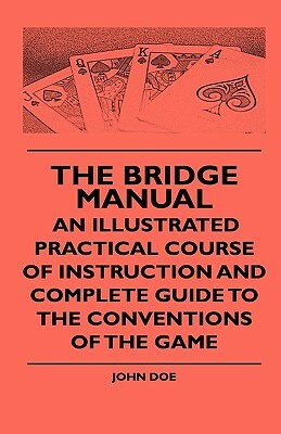 The Bridge Manual - An Illustrated Practical Course Of Instruction And Complete Guide To The Conventions Of The Game by John Doe