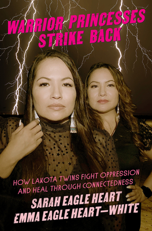 Warrior Princesses Strike Back: How Lakota Twins Fight Oppression and Heal through Connectedness by Emma Eagle Heart-White, Sarah Eagle Heart