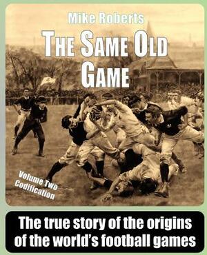 The Same Old Game: Codification: The true story of the origins of the world's football games by Mike Roberts