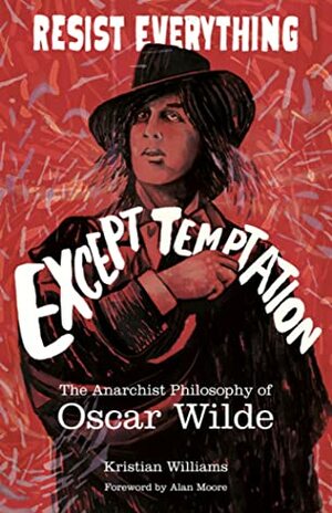 Resist Everything Except Temptation: The Anarchist Philosophy of Oscar Wilde by Alan Moore, Kristian Williams