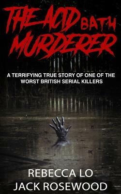 The Acid Bath Murderer: A Terrifying True Story of one of the Worst British Serial Killers by Rebecca Lo, Jack Rosewood