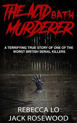 The Acid Bath Murderer: A Terrifying True Story of one of the Worst British Serial Killers by Jack Rosewood, Rebecca Lo