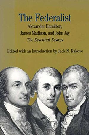 The Federalist: The Essential Essays, by Alexander Hamilton, James Madison, and John Jay by John Jay, Alexander Hamilton, James Madison, Jack N. Rakove