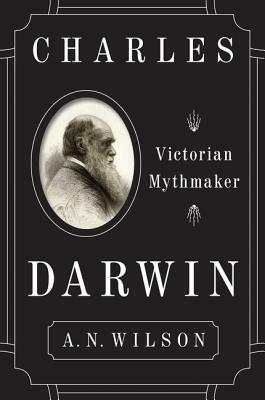 Charles Darwin: Victorian Mythmaker by A.N. Wilson