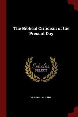 The Biblical Criticism of the Present Day by Abraham Kuyper