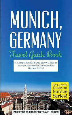 Munich: Munich, Germany: Travel Guide Book-A Comprehensive 5-Day Travel Guide to Munich, Germany & Unforgettable German Travel by Passport to European Travel Guides