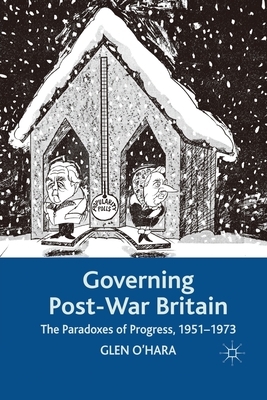 Governing Post-War Britain: The Paradoxes of Progress, 1951-1973 by Glen O'Hara