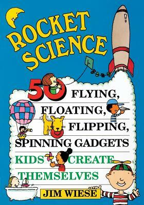 Rocket Science: 50 Flying, Floating, Flipping, Spinning Gadgets Kids Create Themselves by Jim Wiese