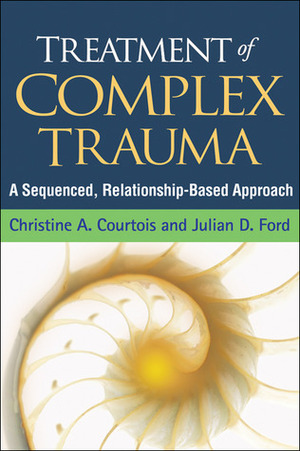 Treatment of Complex Trauma: A Sequenced, Relationship-Based Approach by Christine A. Courtois, Julian D. Ford, John Briere