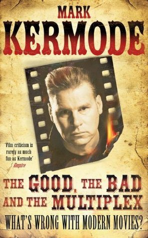The Good, The Bad and The Multiplex: What's Wrong With Modern Movies? by Mark Kermode