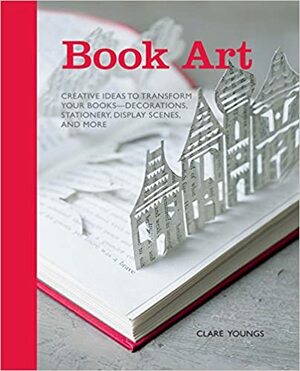 Book Art: Creative ideas to transform your books - decorations, stationery, display scenes, and more by Claire Youngs