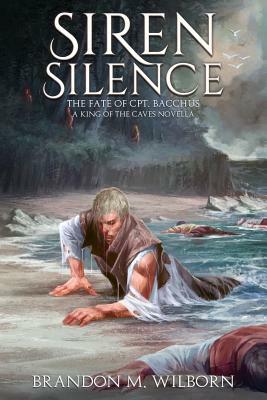 Siren Silence: The Fate of Cpt. Bacchus: A King of the Caves Novella by Brandon M. Wilborn
