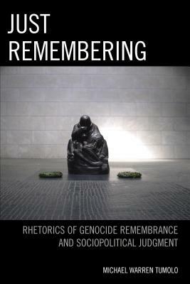 Just Remembering: Rhetorics of Genocide Remembrance and Sociopolitical Judgment by Michael Warren Tumolo