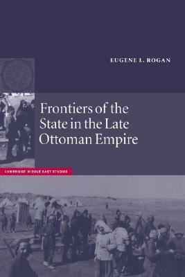 Frontiers of the State in the Late Ottoman Empire: Transjordan, 1850 1921 by Eugene Rogan
