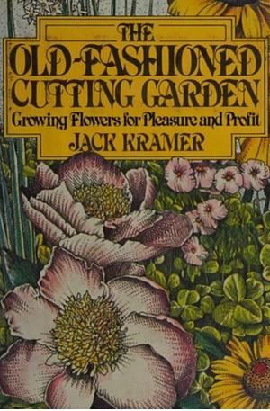 The Old Fashioned Cutting Garden: Growing Flowers For Pleasure And Profit by Jack Kramer