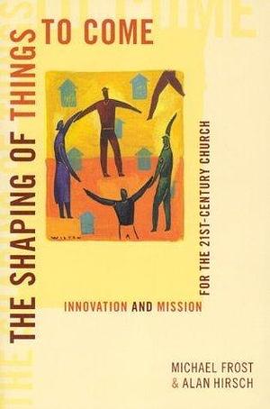 Shaping of Things to Come Innovation by Alan Hirsch, Michael Frost, Michael Frost