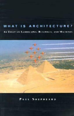 What is Architecture?: An Essay on Landscapes, Buildings, and Machines by Paul Shepheard