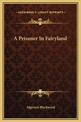 A Prisoner In Fairyland by Algernon Blackwood