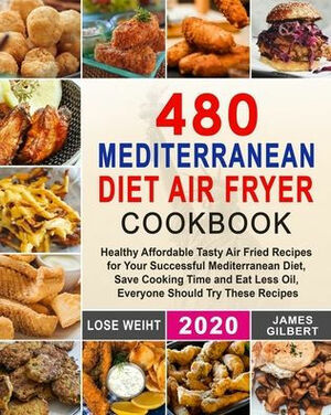 480 Mediterranean Diet Air Fryer Cookbook: Healthy Affordable Tasty Air Fried Recipes for Your Successful Mediterranean Diet, Save Cooking Time and Eat Less Oil, Everyone Should Try These Recipes by James Gilbert