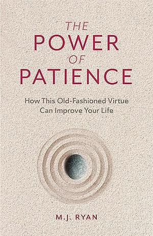 The Power of Patience: How This Old-Fashioned Virtue Can Improve Your Life by M.J. Ryan