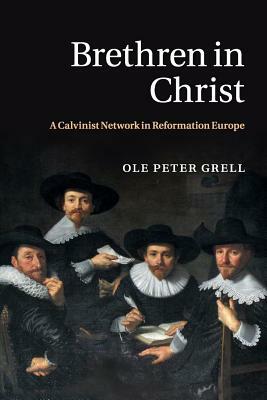 Brethren in Christ: A Calvinist Network in Reformation Europe by Ole Peter Grell