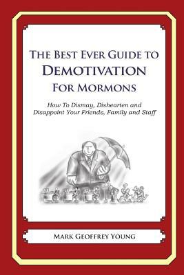 The Best Ever Guide to Demotivation for Mormons: How To Dismay, Dishearten and Disappoint Your Friends, Family and Staff by Mark Geoffrey Young