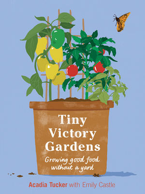 Tiny Victory Gardens: Growing Good Food Without a Yard by Acadia Tucker