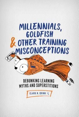 Millennials, Goldfish & Other Training Misconceptions: Debunking Learning Myths and Superstitions by Clark N. Quinn