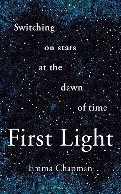 First Light: Switching on Stars at the Dawn of Time by Emma Chapman