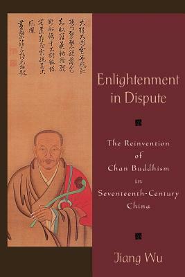 Enlightenment in Dispute: The Reinvention of Chan Buddhism in Seventeenth-Century China by Jiang Wu