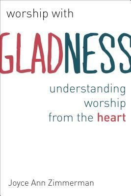 Worship with Gladness: Understanding Worship from the Heart by Joyce Ann Zimmerman