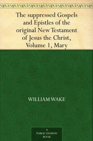 The suppressed Gospels and Epistles of the original New Testament of Jesus the Christ, Volume 1, Mary by William Wake