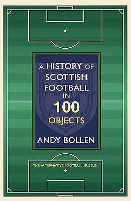 A History of Scottish Football in 100 Objects: The Alternative Football Museum by Andy Bollen