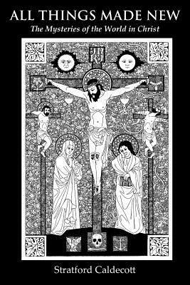 All Things Made New: The Mysteries of the World in Christ by Stratford Caldecott