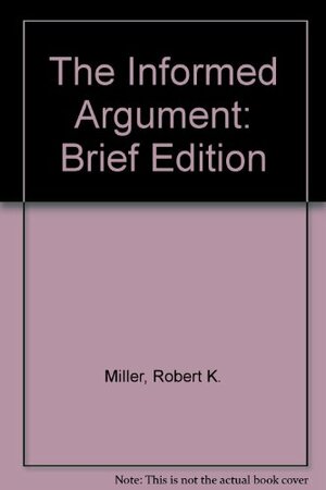 The Informed Argument Text: The Brief Edition by Robert Keith Miller