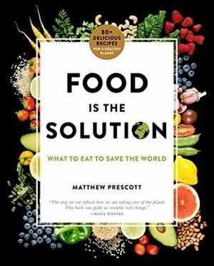 Food Is the Solution: What to Eat to Save the World--80+ Recipes for a Greener Planet and a Healthier You by Matthew Prescott