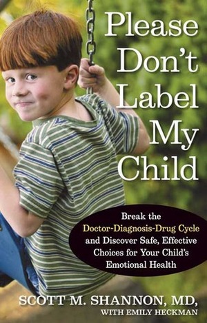 Please Don't Label My Child: Break the Doctor-Diagnosis-Drug Cycle and Discover Safe, Effective, Choices for Your Child's Emotional Health by Scott M. Shannon, Emily Heckman
