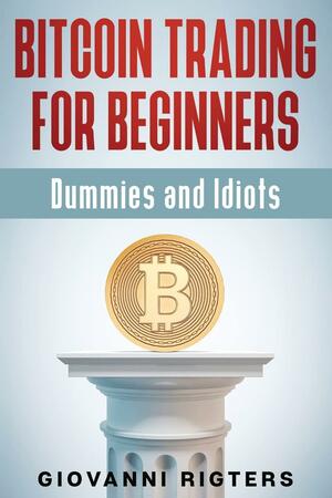 Bitcoin Trading for Beginners, Dummies &amp; Idiots by Giovanni Rigters