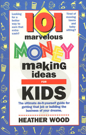 101 Marvelous Money-Making Ideas For Kids by Heather Wood