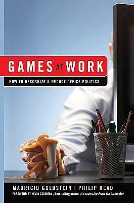 Games At Work: How to Recognize and Reduce Office Politics by Kevin Cashman, Mauricio Goldstein, Mauricio Goldstein, Phil Read